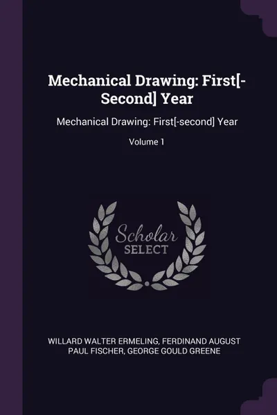 Обложка книги Mechanical Drawing. First.-Second. Year: Mechanical Drawing: First.-second. Year; Volume 1, Willard Walter Ermeling, Ferdinand August Paul Fischer, George Gould Greene