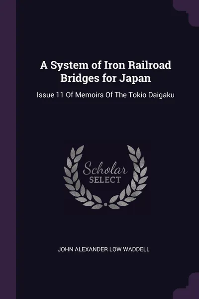 Обложка книги A System of Iron Railroad Bridges for Japan. Issue 11 Of Memoirs Of The To?kio? Daigaku, John Alexander Low Waddell