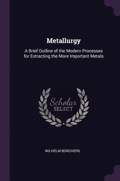 Обложка книги Metallurgy. A Brief Outline of the Modern Processes for Extracting the More Important Metals, Wilhelm Borchers