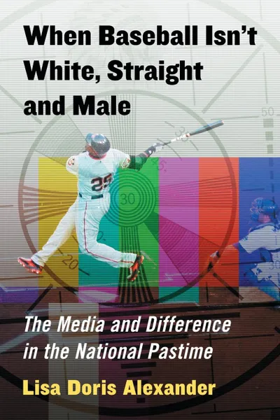 Обложка книги When Baseball Isn't White, Straight and Male. The Media and Difference in the National Pastime, Lisa Doris Alexander