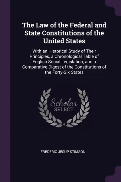 Обложка книги The Law of the Federal and State Constitutions of the United States. With an Historical Study of Their Principles, a Chronological Table of English Social Legislation, and a Comparative Digest of the Constitutions of the Forty-Six States, Frederic Jesup Stimson