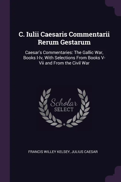 Обложка книги C. Iulii Caesaris Commentarii Rerum Gestarum. Caesar's Commentaries: The Gallic War, Books I-Iv, With Selections From Books V-Vii and From the Civil War, Francis Willey Kelsey, Julius Caesar