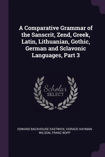 Обложка книги A Comparative Grammar of the Sanscrit, Zend, Greek, Latin, Lithuanian, Gothic, German and Sclavonic Languages, Part 3, Edward Backhouse Eastwick, Horace Hayman Wilson, Franz Bopp