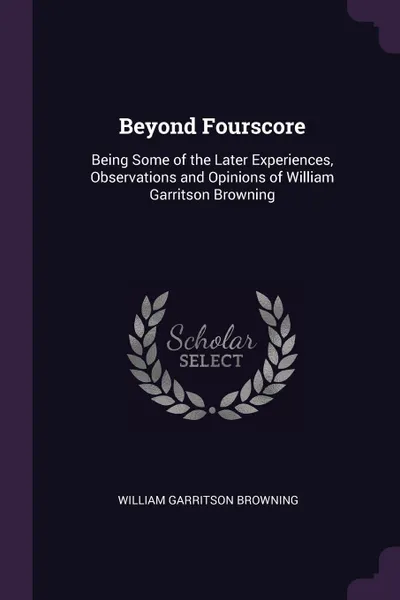 Обложка книги Beyond Fourscore. Being Some of the Later Experiences, Observations and Opinions of William Garritson Browning, William Garritson Browning