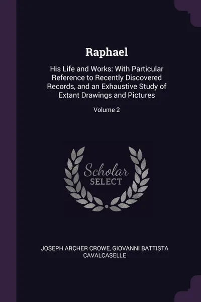 Обложка книги Raphael. His Life and Works: With Particular Reference to Recently Discovered Records, and an Exhaustive Study of Extant Drawings and Pictures; Volume 2, Joseph Archer Crowe, Giovanni Battista Cavalcaselle