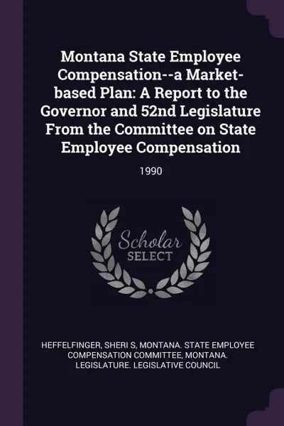 Обложка книги Montana State Employee Compensation--a Market-based Plan. A Report to the Governor and 52nd Legislature From the Committee on State Employee Compensation: 1990, Sheri S Heffelfinger