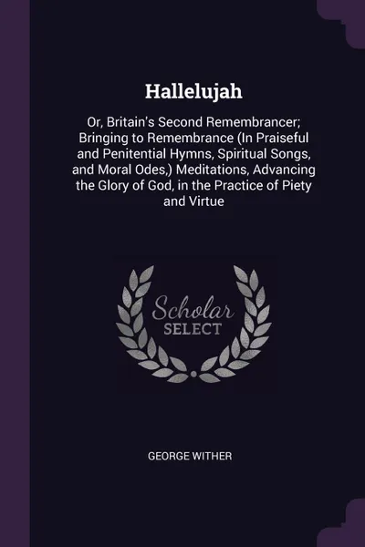 Обложка книги Hallelujah. Or, Britain's Second Remembrancer; Bringing to Remembrance (In Praiseful and Penitential Hymns, Spiritual Songs, and Moral Odes,) Meditations, Advancing the Glory of God, in the Practice of Piety and Virtue, George Wither