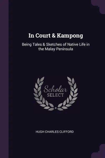 Обложка книги In Court & Kampong. Being Tales & Sketches of Native Life in the Malay Peninsula, Hugh Charles Clifford