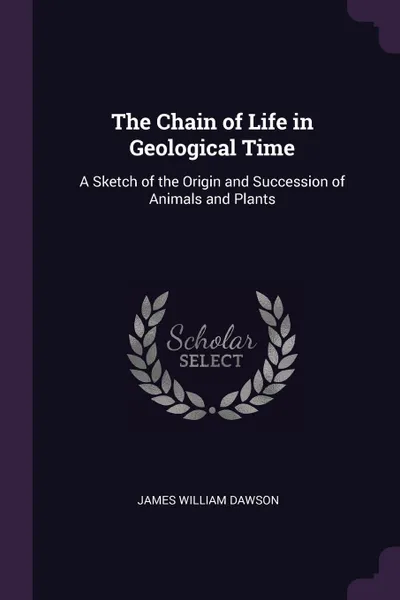 Обложка книги The Chain of Life in Geological Time. A Sketch of the Origin and Succession of Animals and Plants, James William Dawson