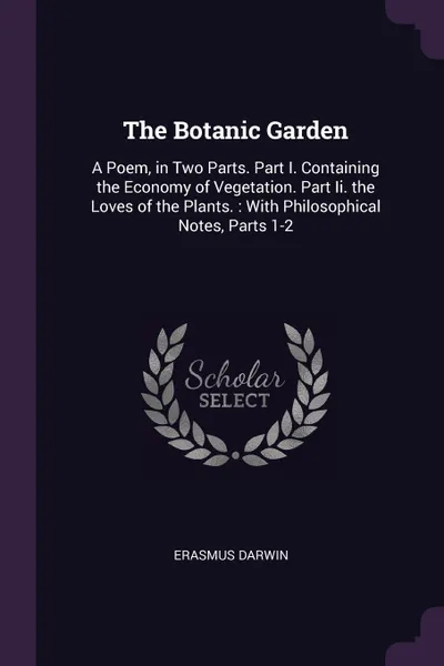 Обложка книги The Botanic Garden. A Poem, in Two Parts. Part I. Containing the Economy of Vegetation. Part Ii. the Loves of the Plants. : With Philosophical Notes, Parts 1-2, Erasmus Darwin