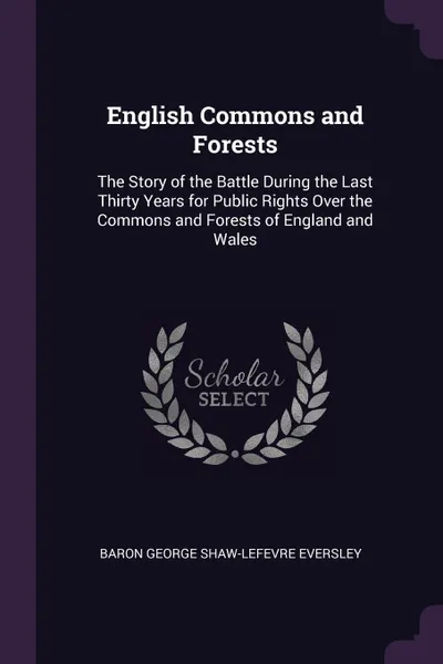 Обложка книги English Commons and Forests. The Story of the Battle During the Last Thirty Years for Public Rights Over the Commons and Forests of England and Wales, Baron George Shaw-Lefevre Eversley