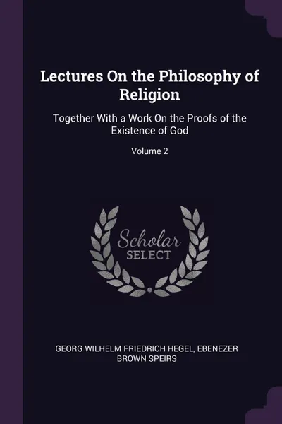 Обложка книги Lectures On the Philosophy of Religion. Together With a Work On the Proofs of the Existence of God; Volume 2, Georg Wilhelm Friedrich Hegel, Ebenezer Brown Speirs