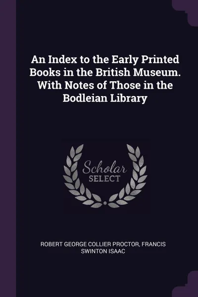 Обложка книги An Index to the Early Printed Books in the British Museum. With Notes of Those in the Bodleian Library, Robert George Collier Proctor, Francis Swinton Isaac