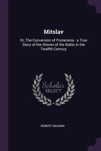 Обложка книги Mitslav. Or, The Conversion of Pomerania : a True Story of the Shores of the Baltic in the Twelfth Century, Robert Milman