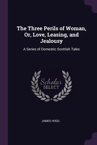 Обложка книги The Three Perils of Woman, Or, Love, Leasing, and Jealousy. A Series of Domestic Scottish Tales, James Hogg