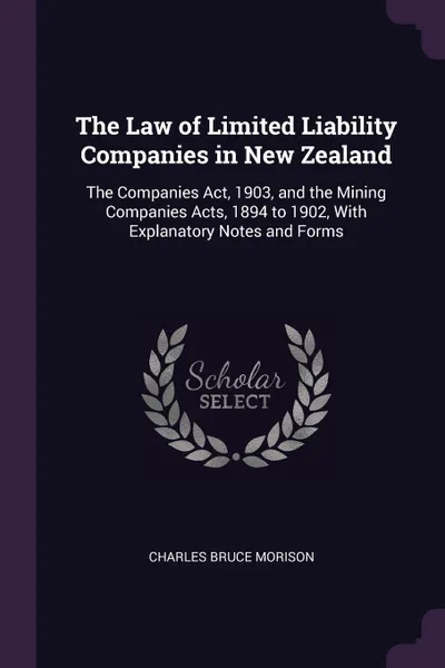 Обложка книги The Law of Limited Liability Companies in New Zealand. The Companies Act, 1903, and the Mining Companies Acts, 1894 to 1902, With Explanatory Notes and Forms, Charles Bruce Morison