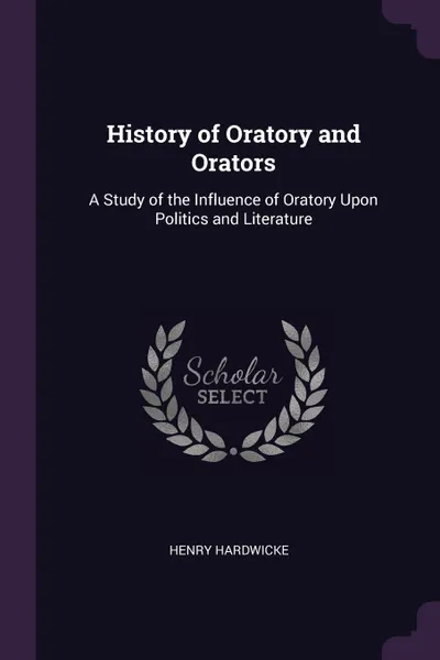 Обложка книги History of Oratory and Orators. A Study of the Influence of Oratory Upon Politics and Literature, Henry Hardwicke