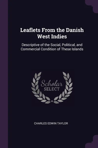 Обложка книги Leaflets From the Danish West Indies. Descriptive of the Social, Political, and Commercial Condition of These Islands, Charles Edwin Taylor