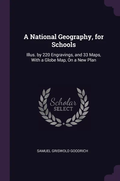 Обложка книги A National Geography, for Schools. Illus. by 220 Engravings, and 33 Maps, With a Globe Map, On a New Plan, Samuel Griswold Goodrich