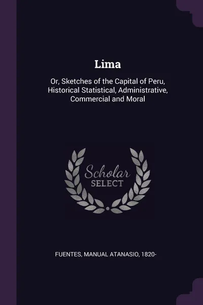 Обложка книги Lima. Or, Sketches of the Capital of Peru, Historical Statistical, Administrative, Commercial and Moral, Manual Atanasio Fuentes