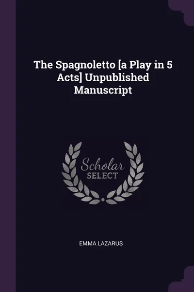 Обложка книги The Spagnoletto .a Play in 5 Acts. Unpublished Manuscript, Emma Lazarus