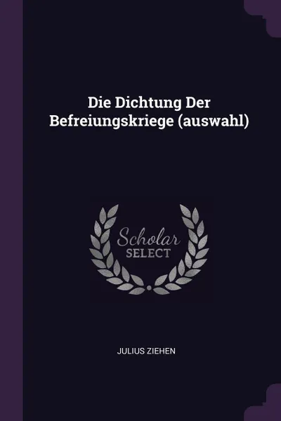 Обложка книги Die Dichtung Der Befreiungskriege (auswahl), Julius Ziehen