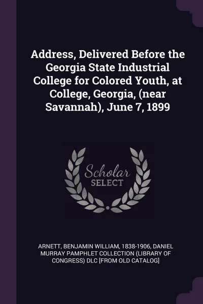 Обложка книги Address, Delivered Before the Georgia State Industrial College for Colored Youth, at College, Georgia, (near Savannah), June 7, 1899, Benjamin William Arnett