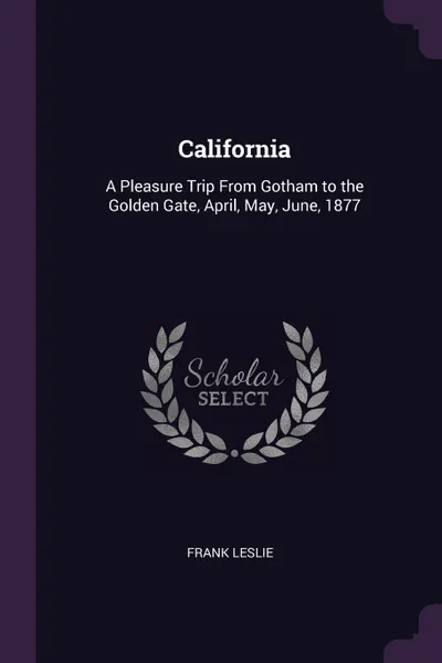 Обложка книги California. A Pleasure Trip From Gotham to the Golden Gate, April, May, June, 1877, Frank Leslie