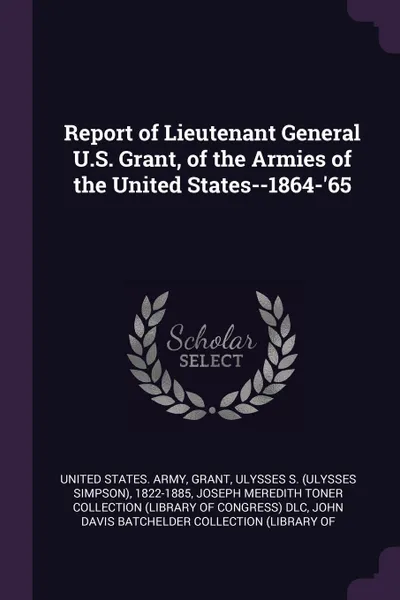 Обложка книги Report of Lieutenant General U.S. Grant, of the Armies of the United States--1864-'65, Ulysses S. 1822-1885 Grant, Joseph Meredith Toner Collection DLC