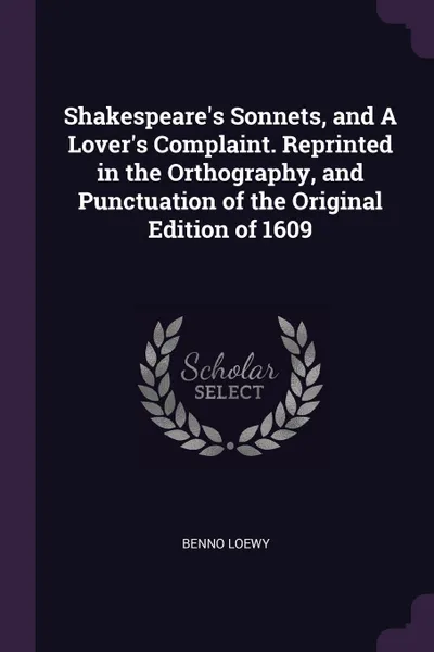 Обложка книги Shakespeare's Sonnets, and A Lover's Complaint. Reprinted in the Orthography, and Punctuation of the Original Edition of 1609, Benno Loewy
