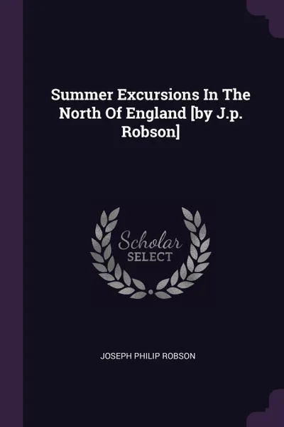 Обложка книги Summer Excursions In The North Of England .by J.p. Robson., Joseph Philip Robson