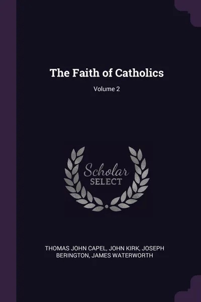 Обложка книги The Faith of Catholics; Volume 2, Thomas John Capel, John Kirk, Joseph Berington
