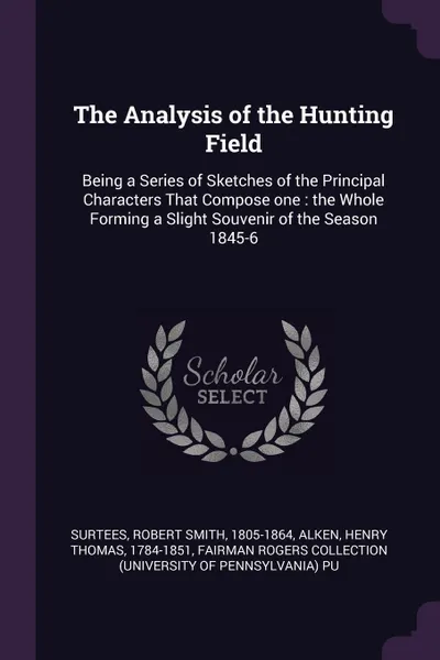 Обложка книги The Analysis of the Hunting Field. Being a Series of Sketches of the Principal Characters That Compose one : the Whole Forming a Slight Souvenir of the Season 1845-6, Robert Smith Surtees, Henry Thomas Alken, Fairman Rogers Collection PU