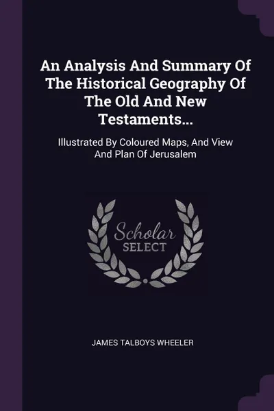 Обложка книги An Analysis And Summary Of The Historical Geography Of The Old And New Testaments... Illustrated By Coloured Maps, And View And Plan Of Jerusalem, James Talboys Wheeler