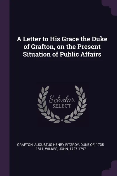 Обложка книги A Letter to His Grace the Duke of Grafton, on the Present Situation of Public Affairs, John Wilkes