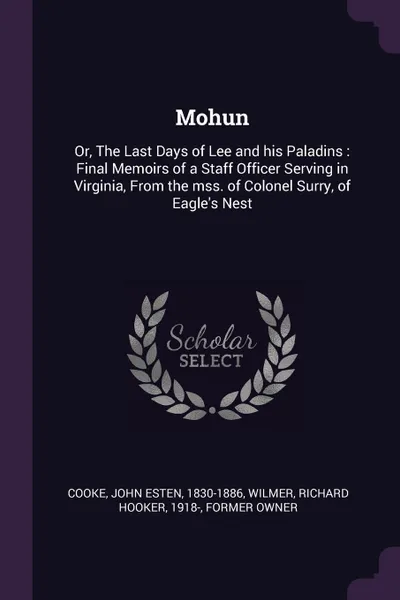 Обложка книги Mohun. Or, The Last Days of Lee and his Paladins : Final Memoirs of a Staff Officer Serving in Virginia, From the mss. of Colonel Surry, of Eagle's Nest, John Esten Cooke, Richard Hooker Wilmer