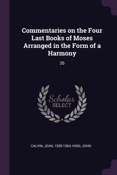 Обложка книги Commentaries on the Four Last Books of Moses Arranged in the Form of a Harmony. 26, Jean Calvin, John King