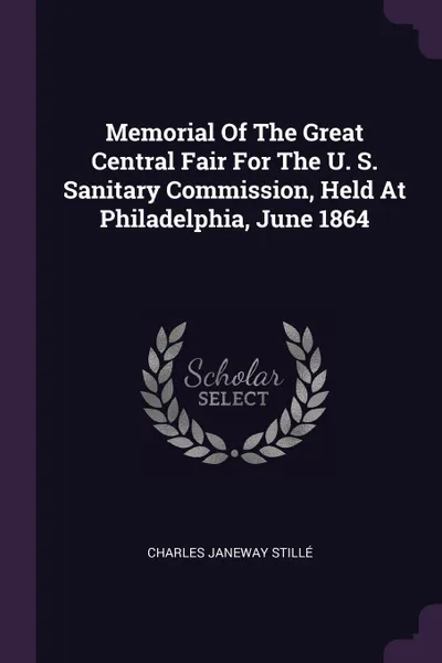 Обложка книги Memorial Of The Great Central Fair For The U. S. Sanitary Commission, Held At Philadelphia, June 1864, Charles Janeway Stillé