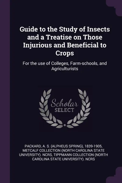 Обложка книги Guide to the Study of Insects and a Treatise on Those Injurious and Beneficial to Crops. For the use of Colleges, Farm-schools, and Agriculturists, A S. 1839-1905 Packard, Metcalf Collection NCRS, Tippmann Collection NCRS