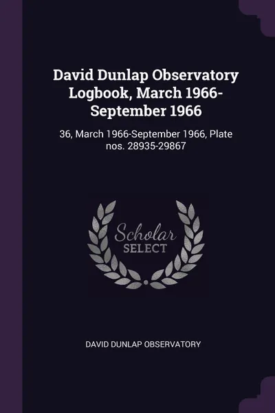 Обложка книги David Dunlap Observatory Logbook, March 1966-September 1966. 36, March 1966-September 1966, Plate nos. 28935-29867, David Dunlap Observatory