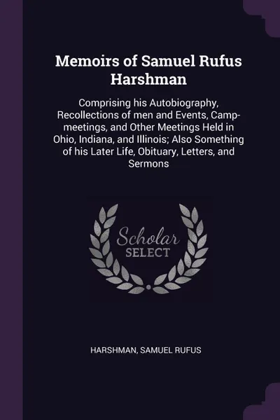 Обложка книги Memoirs of Samuel Rufus Harshman. Comprising his Autobiography, Recollections of men and Events, Camp-meetings, and Other Meetings Held in Ohio, Indiana, and Illinois; Also Something of his Later Life, Obituary, Letters, and Sermons, Samuel Rufus Harshman