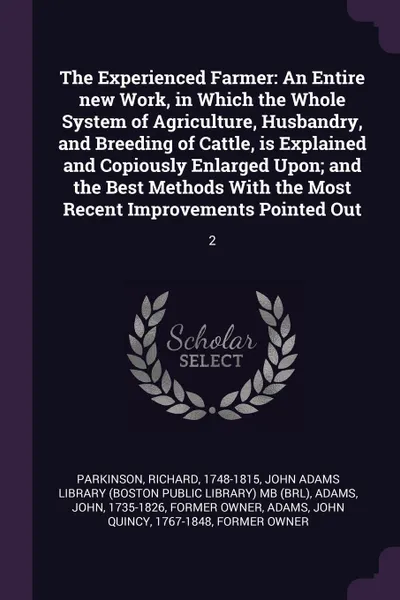 Обложка книги The Experienced Farmer. An Entire new Work, in Which the Whole System of Agriculture, Husbandry, and Breeding of Cattle, is Explained and Copiously Enlarged Upon; and the Best Methods With the Most Recent Improvements Pointed Out: 2, Richard Parkinson, John Adams