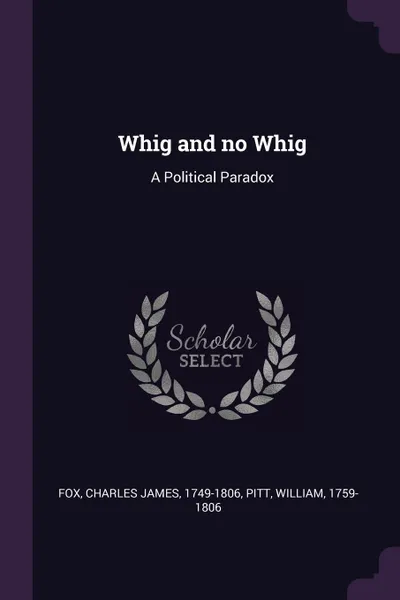 Обложка книги Whig and no Whig. A Political Paradox, Charles James Fox, William Pitt