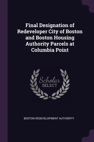 Обложка книги Final Designation of Redeveloper City of Boston and Boston Housing Authority Parcels at Columbia Point, Boston Redevelopment Authority