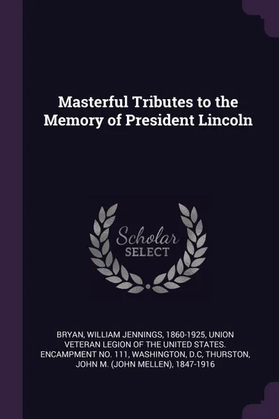 Обложка книги Masterful Tributes to the Memory of President Lincoln, William Jennings Bryan, John M. 1847-1916 Thurston