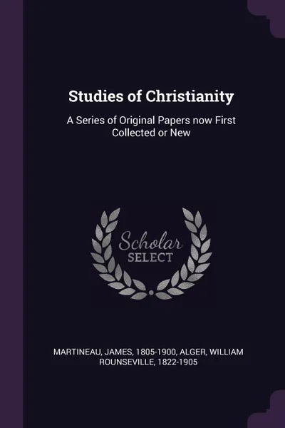 Обложка книги Studies of Christianity. A Series of Original Papers now First Collected or New, James Martineau, William Rounseville Alger