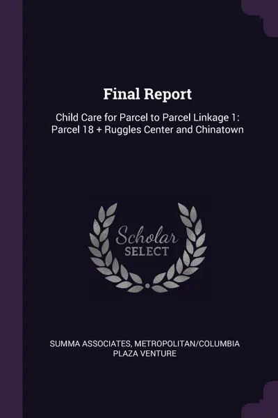 Обложка книги Final Report. Child Care for Parcel to Parcel Linkage 1: Parcel 18 + Ruggles Center and Chinatown, Summa Associates, Metropolitan,Columbia Plaza Venture