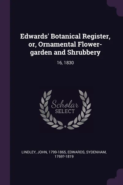 Обложка книги Edwards' Botanical Register, or, Ornamental Flower-garden and Shrubbery. 16, 1830, John Lindley, Sydenham Edwards