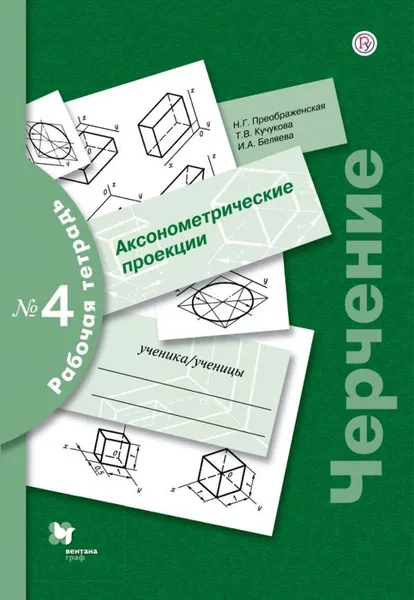 Обложка книги Черчение. Аксонометрические проекции. Рабочая тетрадь № 4, Преображенская Наталья Георгиевна, Беляева Ирина Александровна