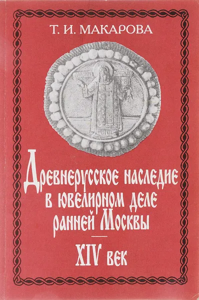 Обложка книги Древнерусское наследие в ювелирном деле ранней Москвы. XIV век. Облачение митрополита Алексея, Макарова Т.И.